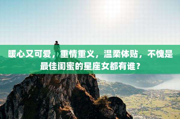 暖心又可爱，重情重义，温柔体贴，不愧是最佳闺蜜的星座女都有谁？