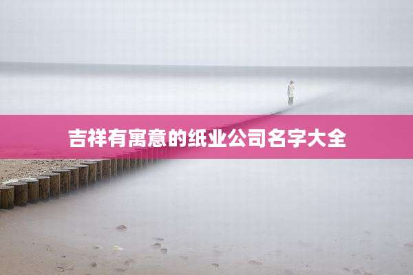 吉祥有寓意的纸业公司名字大全