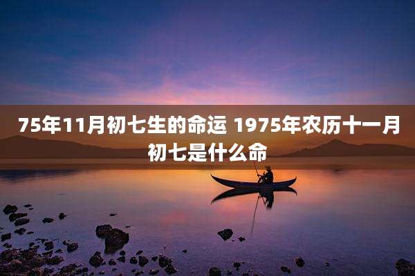 75年11月初七生的命运 1975年农历十一月初七是什么命