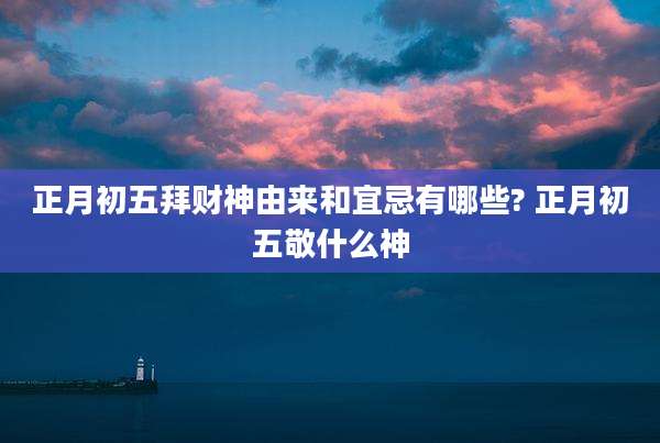 正月初五拜财神由来和宜忌有哪些? 正月初五敬什么神