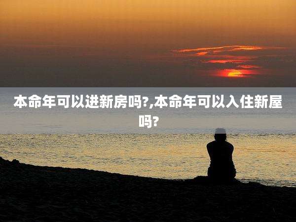 本命年可以进新房吗?,本命年可以入住新屋吗?