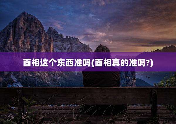 面相这个东西准吗(面相真的准吗?)