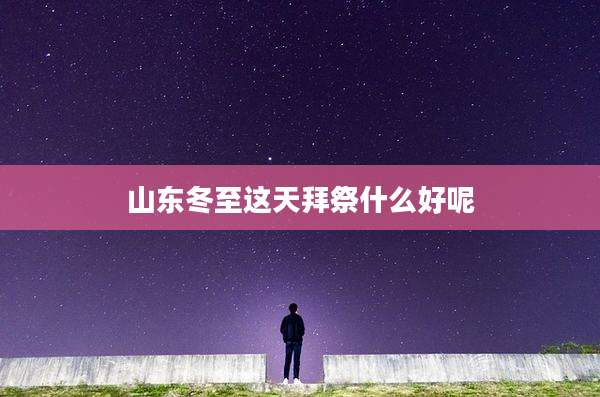 山东冬至这天拜祭什么好呢
