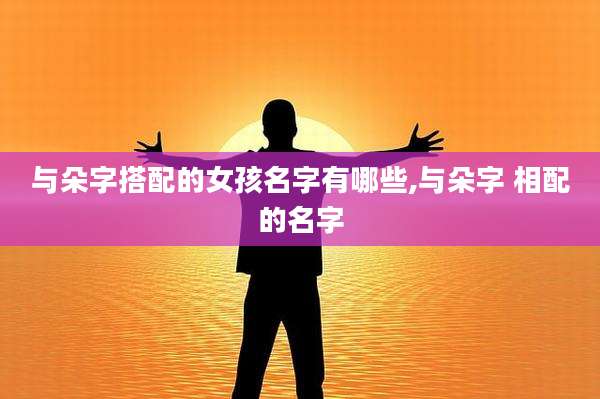 与朵字搭配的女孩名字有哪些,与朵字 相配的名字