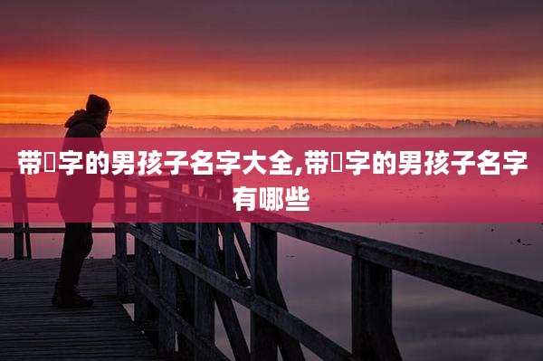 带镕字的男孩子名字大全,带镕字的男孩子名字有哪些