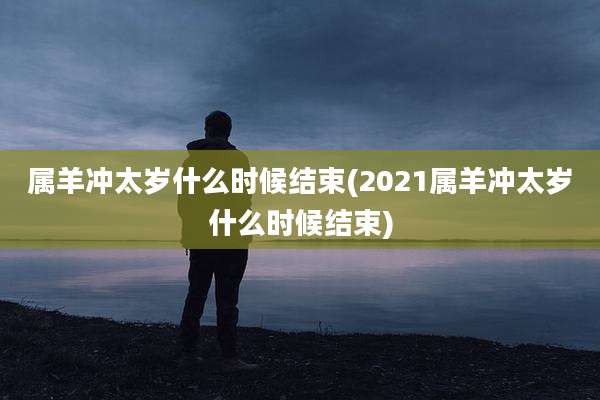 属羊冲太岁什么时候结束(2021属羊冲太岁什么时候结束)