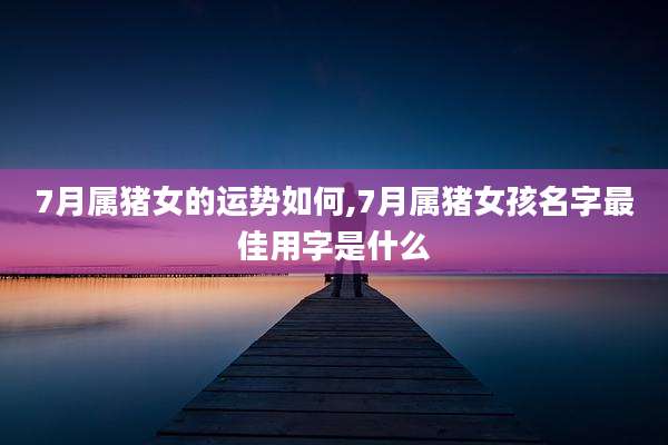 7月属猪女的运势如何,7月属猪女孩名字最佳用字是什么
