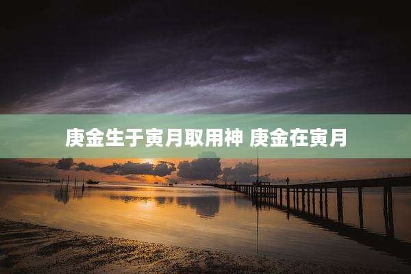 庚金生于寅月取用神 庚金在寅月