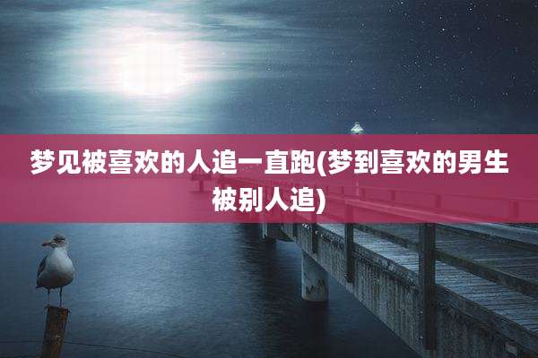 梦见被喜欢的人追一直跑(梦到喜欢的男生被别人追)