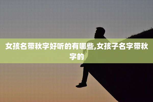女孩名带秋字好听的有哪些,女孩子名字带秋字的