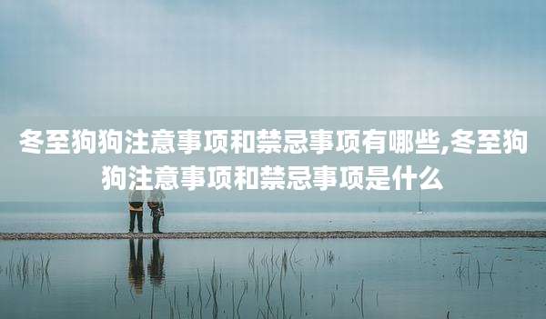 冬至狗狗注意事项和禁忌事项有哪些,冬至狗狗注意事项和禁忌事项是什么