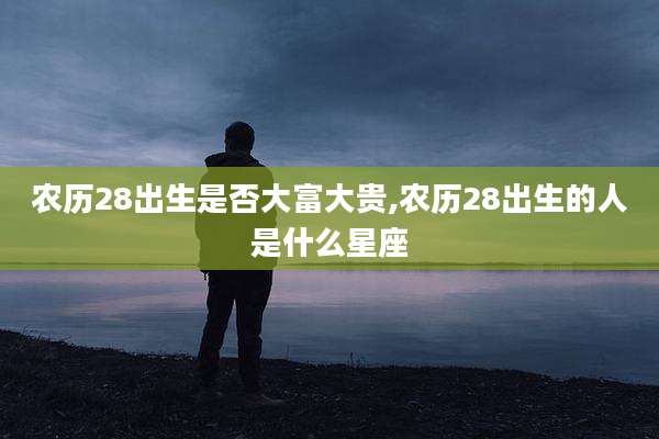 农历28出生是否大富大贵,农历28出生的人是什么星座