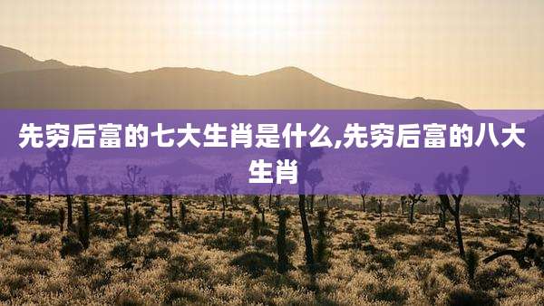 先穷后富的七大生肖是什么,先穷后富的八大生肖