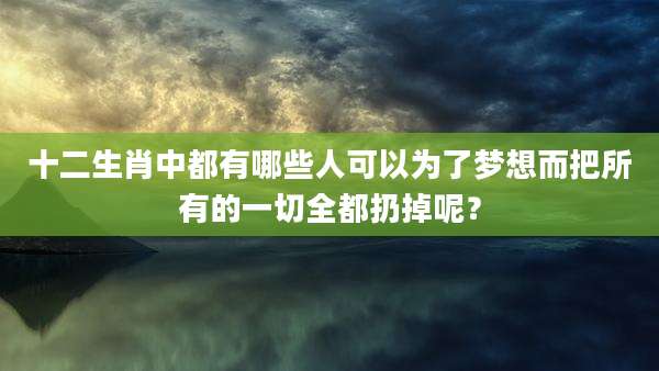 十二生肖中都有哪些人可以为了梦想而把所有的一切全都扔掉呢？