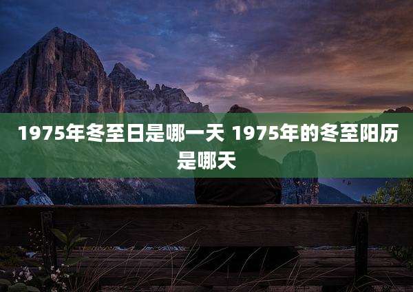 1975年冬至日是哪一天 1975年的冬至阳历是哪天