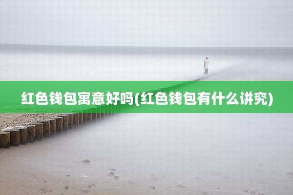 红色钱包寓意好吗(红色钱包有什么讲究)