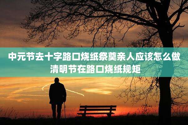 中元节去十字路口烧纸祭奠亲人应该怎么做 清明节在路口烧纸规矩