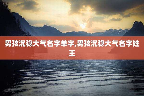 男孩沉稳大气名字单字,男孩沉稳大气名字姓王