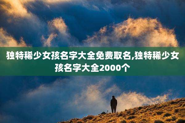 独特稀少女孩名字大全免费取名,独特稀少女孩名字大全2000个