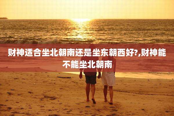 财神适合坐北朝南还是坐东朝西好?,财神能不能坐北朝南