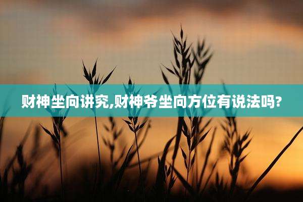 财神坐向讲究,财神爷坐向方位有说法吗?