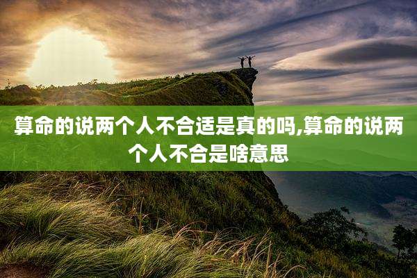 算命的说两个人不合适是真的吗,算命的说两个人不合是啥意思