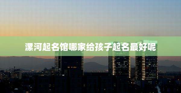 漯河起名馆哪家给孩子起名最好呢