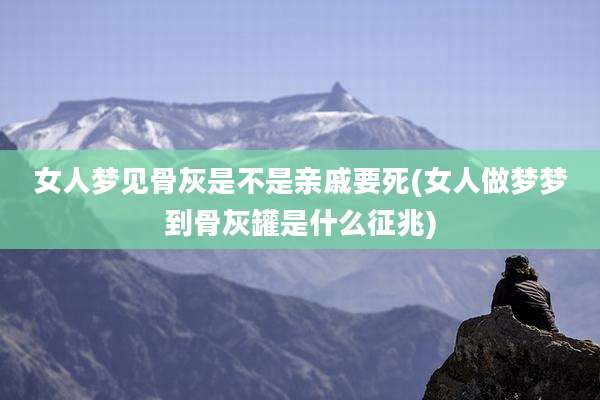 女人梦见骨灰是不是亲戚要死(女人做梦梦到骨灰罐是什么征兆)
