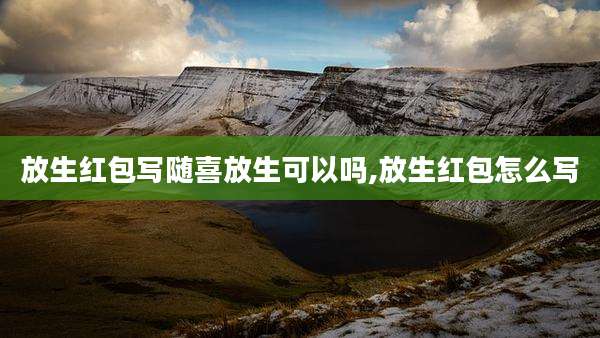 放生红包写随喜放生可以吗,放生红包怎么写