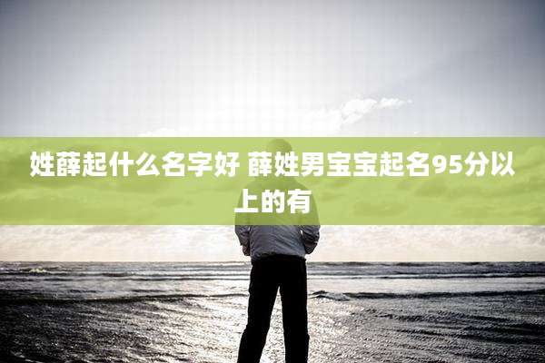 姓薛起什么名字好 薛姓男宝宝起名95分以上的有