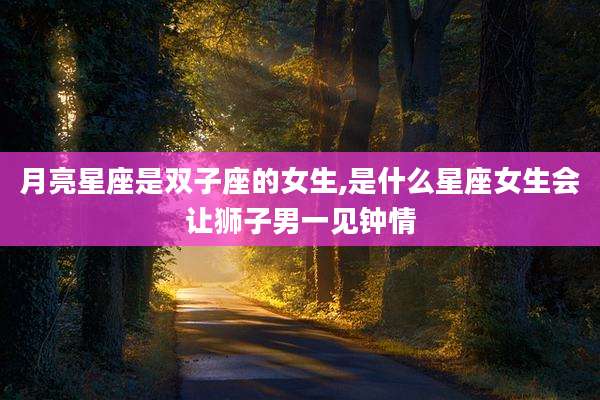 月亮星座是双子座的女生,是什么星座女生会让狮子男一见钟情