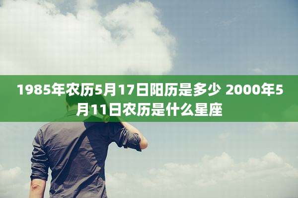 1985年农历5月17日阳历是多少 2000年5月11日农历是什么星座