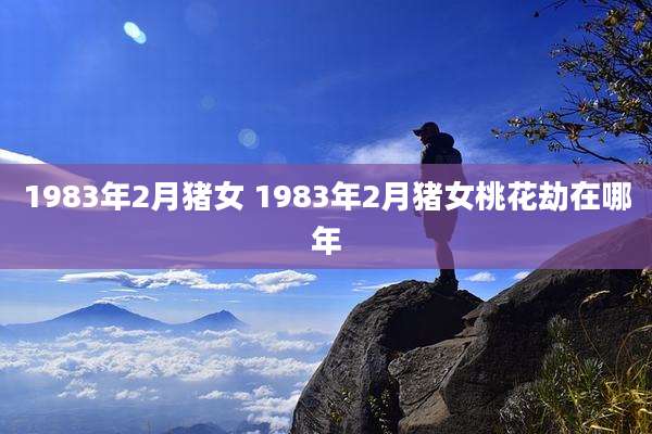1983年2月猪女 1983年2月猪女桃花劫在哪年