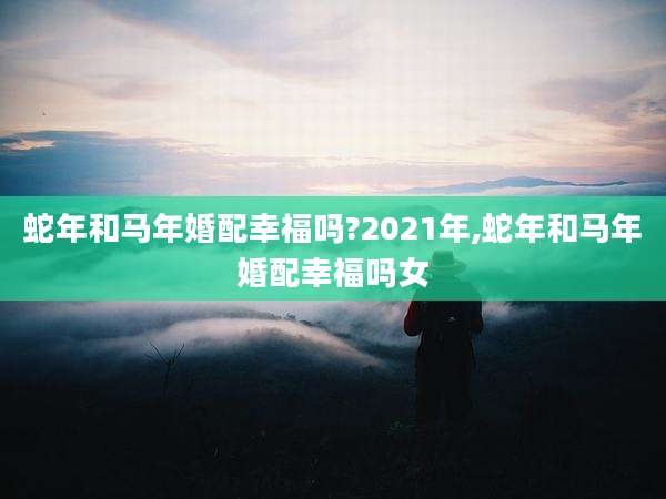 蛇年和马年婚配幸福吗?2021年,蛇年和马年婚配幸福吗女