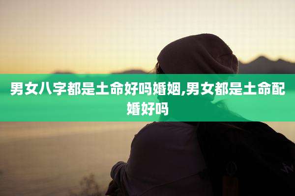 男女八字都是土命好吗婚姻,男女都是土命配婚好吗