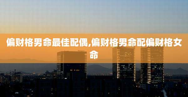 偏财格男命最佳配偶,偏财格男命配偏财格女命