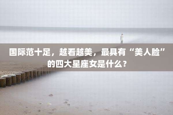 国际范十足，越看越美，最具有“美人脸”的四大星座女是什么？