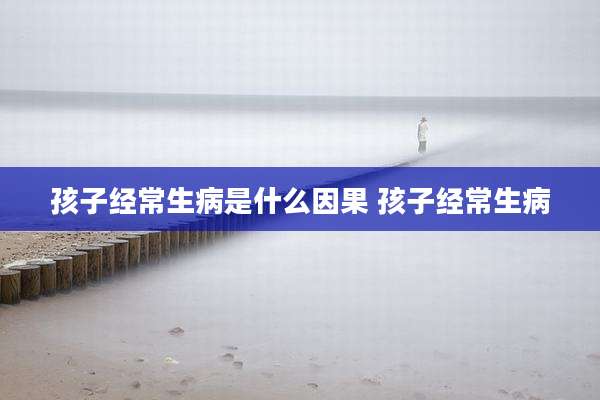孩子经常生病是什么因果 孩子经常生病