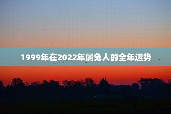1999年在2022年属兔人的全年运势