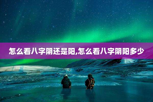 怎么看八字阴还是阳,怎么看八字阴阳多少