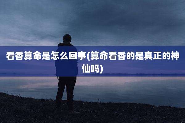 看香算命是怎么回事(算命看香的是真正的神仙吗)