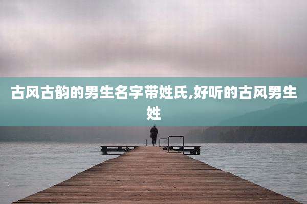 古风古韵的男生名字带姓氏,好听的古风男生姓