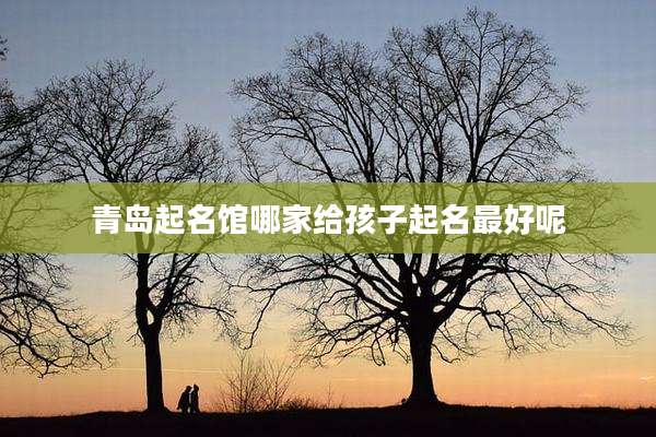 青岛起名馆哪家给孩子起名最好呢