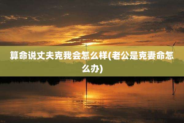 算命说丈夫克我会怎么样(老公是克妻命怎么办)