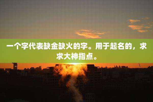 一个字代表缺金缺火的字。用于起名的，求求大神指点。