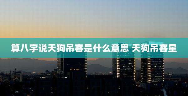 算八字说天狗吊客是什么意思 天狗吊客星