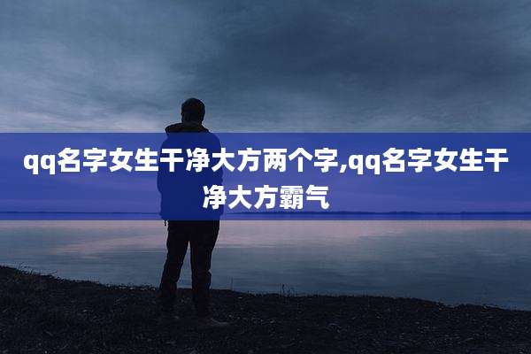 qq名字女生干净大方两个字,qq名字女生干净大方霸气