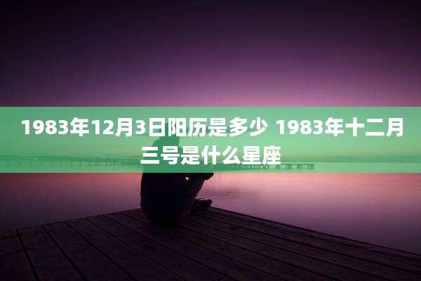 1983年12月3日阳历是多少 1983年十二月三号是什么星座