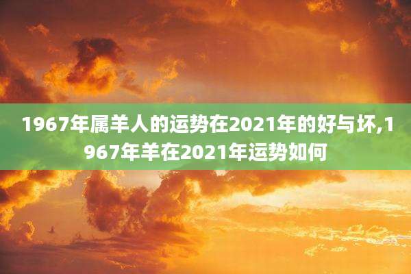1967年属羊人的运势在2021年的好与坏,1967年羊在2021年运势如何
