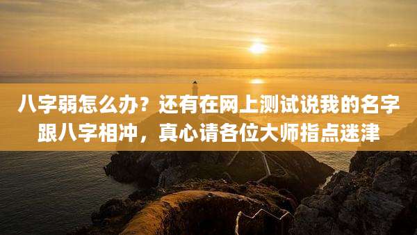 八字弱怎么办?还有在网上测试说我的名字跟八字相冲,真心请各位大师指点迷津